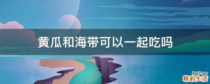 黄瓜和海带可以一起吃吗