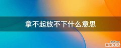 拿不起放不下什么意思