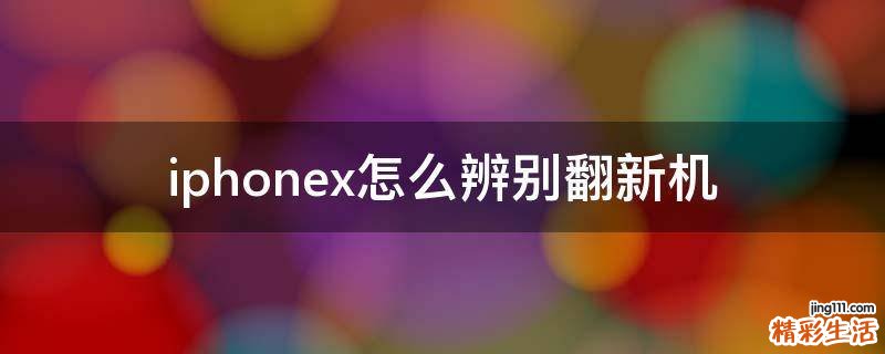 iphonex怎么辨别翻新机