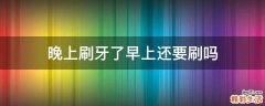 晚上刷牙了早上还要刷吗