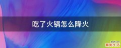 吃了火锅怎么降火