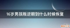 16岁男孩叛逆期到什么时候恢复