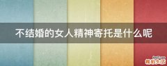 不结婚的女人精神寄托是什么呢