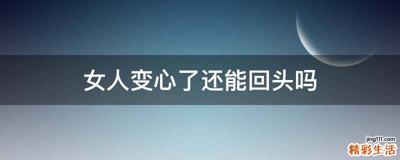 女人变心了还能回头吗