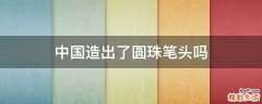 中国造出了圆珠笔头吗