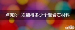 卢克R一次能得多少个魔岩石材料