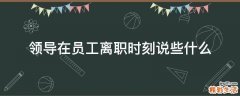 领导在员工离职时刻说些什么