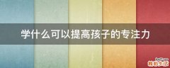 学什么可以提高孩子的专注力