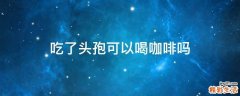 吃了头孢可以喝咖啡吗