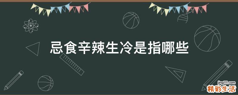 忌食辛辣生冷是指哪些