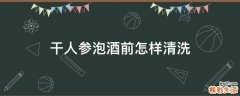 干人参泡酒前怎样清洗