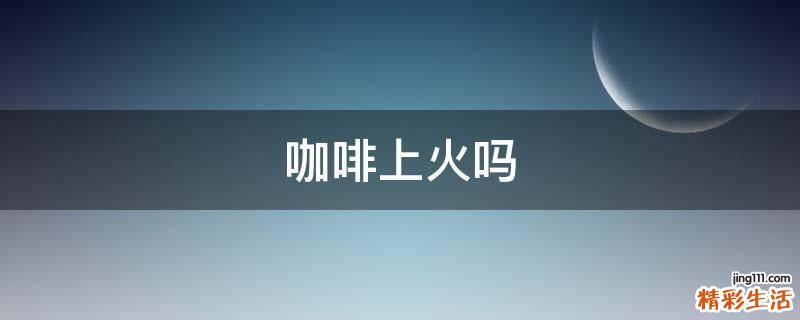 咖啡上火吗