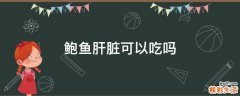 鲍鱼肝脏可以吃吗