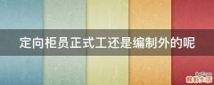 定向柜员正式工还是编制外的呢
