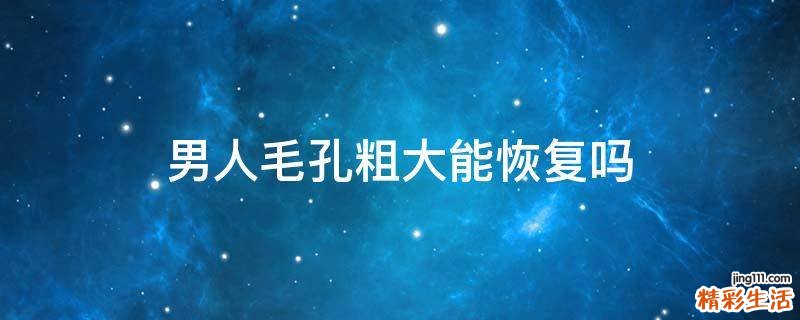 男人毛孔粗大能恢复吗