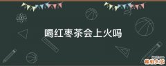 喝红枣茶会上火吗
