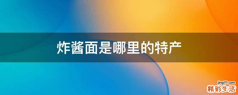 炸酱面是哪里的特产