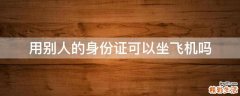 用别人的身份证可以坐飞机吗