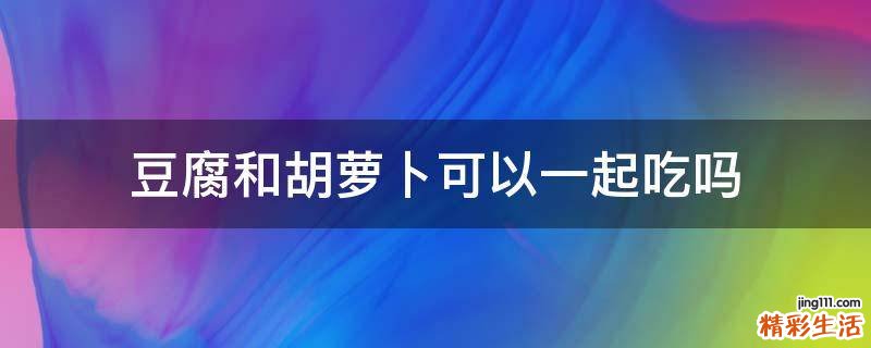 豆腐和胡萝卜可以一起吃吗