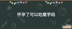 怀孕了可以吃魔芋吗