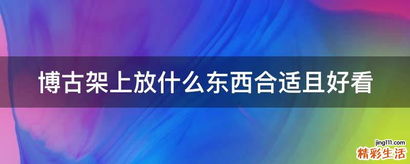 博古架上放什么东西合适且好看