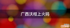 广西沃柑上火吗