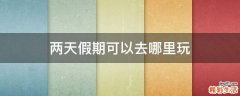 两天假期可以去哪里玩