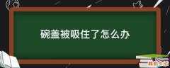 碗盖被吸住了怎么办