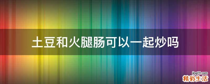 土豆和火腿肠可以一起炒吗