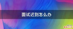 面试迟到怎么办