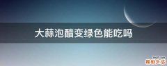 大蒜泡醋变绿色能吃吗