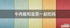 牛肉能和韭菜一起吃吗