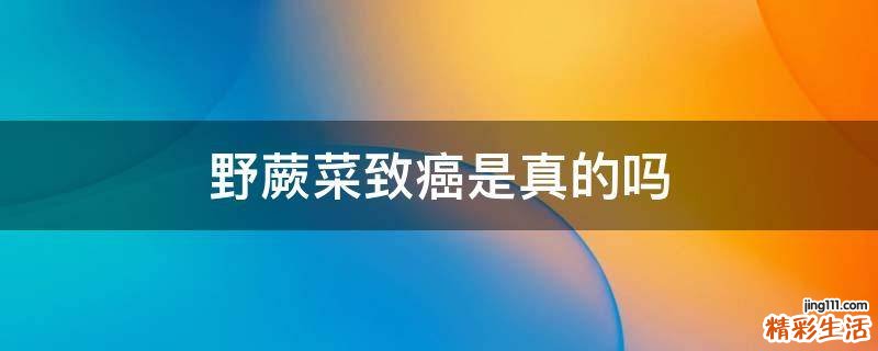 野蕨菜致癌是真的吗