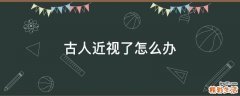 古人近视了怎么办
