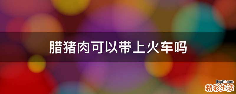 腊猪肉可以带上火车吗