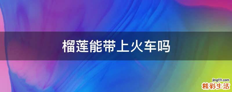 榴莲能带上火车吗