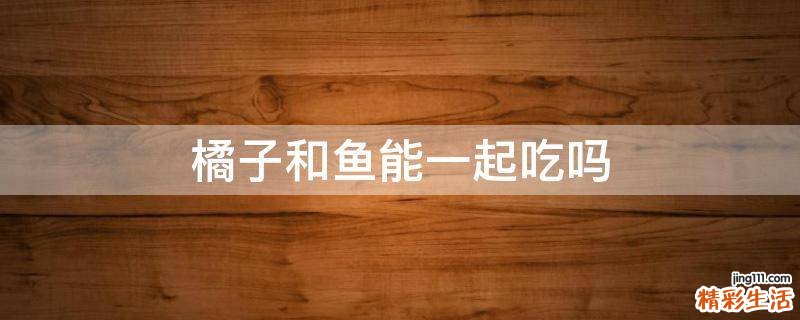 橘子和鱼能一起吃吗