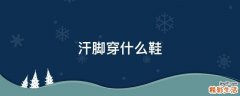 汗脚穿什么鞋