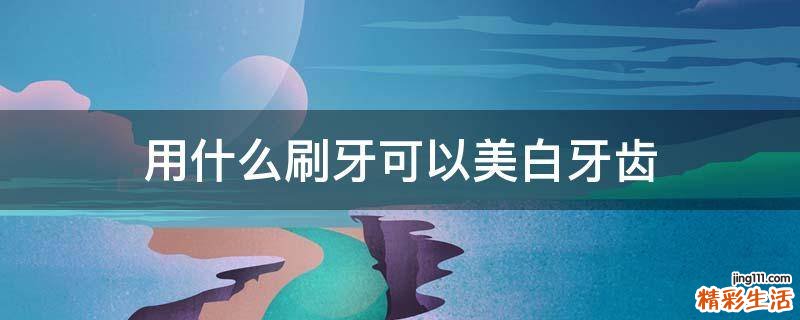 用什么刷牙可以美白牙齿