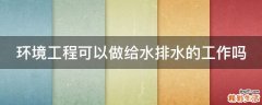 环境工程可以做给水排水的工作吗