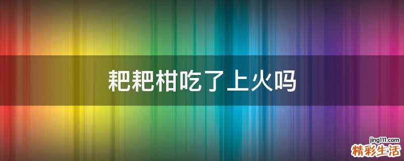耙耙柑吃了上火吗