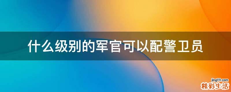 什么级别的军官可以配警卫员