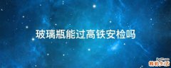 玻璃瓶能过高铁安检吗