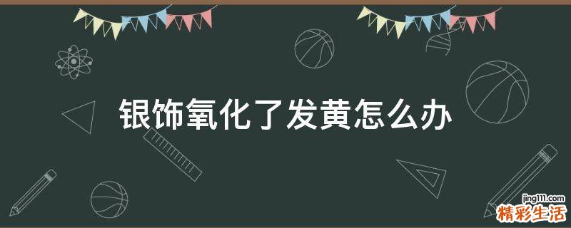 银饰氧化了发黄怎么办
