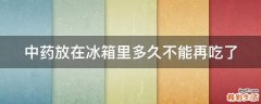 中药放在冰箱里多久不能再吃了