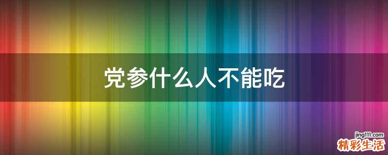 党参什么人不能吃