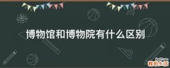 博物馆和博物院有什么区别