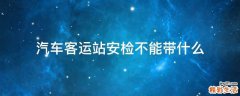 汽车客运站安检不能带什么