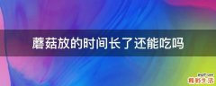 蘑菇放的时间长了还能吃吗