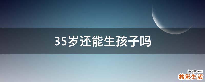 35岁还能生孩子吗